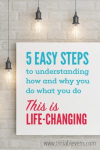 5 Easy Steps to understanding how and why you do what you do. This is Life Changing