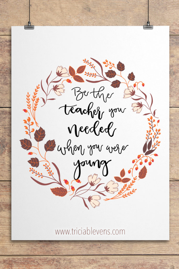 Teacher Quote - Be the teacher you needed when you were young
